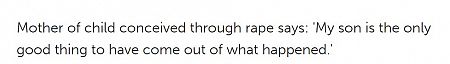 Mother of child conceived through rape says: 'My son is the only good thing to have come out of what happened.'